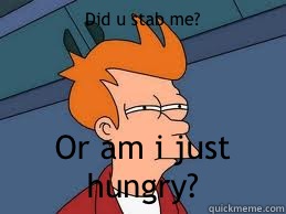 Did u stab me? Or am i just hungry?  Meme