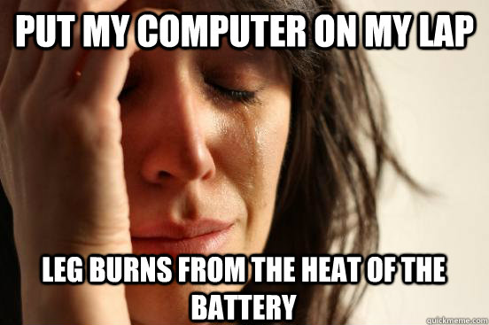 put my computer on my lap leg burns from the heat of the battery - put my computer on my lap leg burns from the heat of the battery  First World Problems