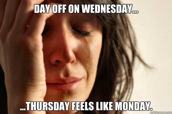 Day off on Wednesday... ...thursday feels like monday.  First World Problems
