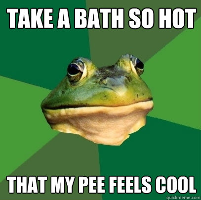 Take a bath so hot that my pee feels cool  Foul Bachelor Frog
