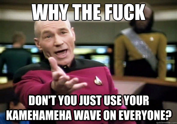 Why the fuck don't you just use your kamehameha wave on everyone?  Why The Fuck Picard