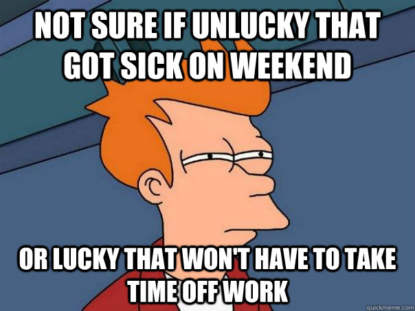 Not sure if unlucky that got sick on weekend Or lucky that won't have to take time off work  Futurama Fry