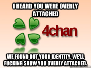 I heard you were overly attached We found out your identity. WE'll fucking show you overly attached. - I heard you were overly attached We found out your identity. WE'll fucking show you overly attached.  Good Guy 4Chan