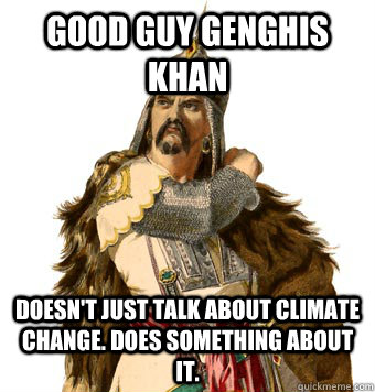 Good Guy Genghis Khan Doesn't just talk about climate change. does something about it.  Genghis Khan