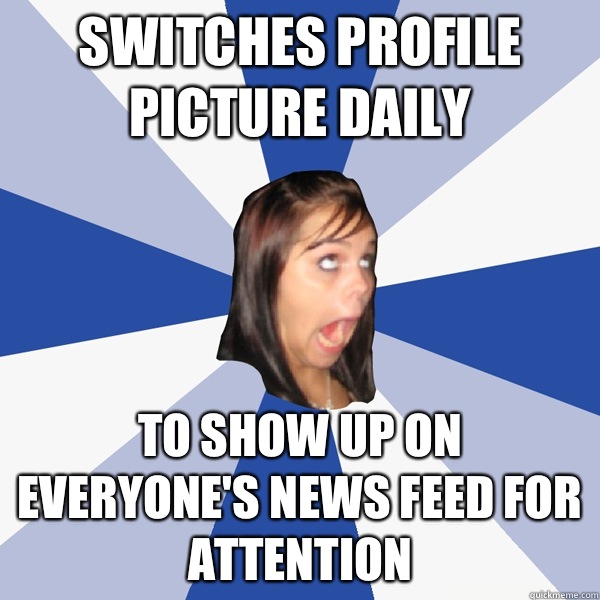 Switches profile picture daily To show up on everyone's news feed for attention   Annoying Facebook Girl