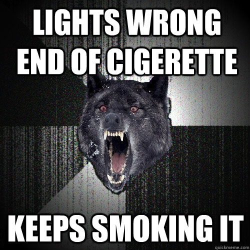 Lights Wrong End of Cigerette Keeps smoking it  Insanity Wolf