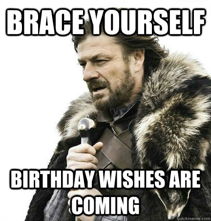 brace yourself Birthday wishes are coming  BRACE YOURSELF - ANNOYING SNOW PICTURES ARE COMING