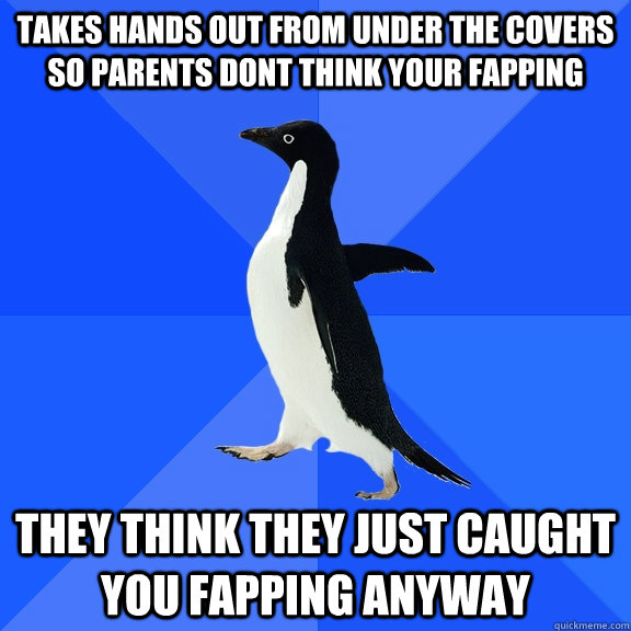 takes hands out from under the covers so parents dont think your fapping They think they just caught you fapping anyway  Socially Awkward Penguin