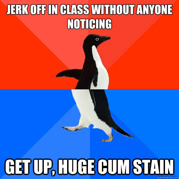 Jerk off in class without anyone noticing Get up, huge cum stain - Jerk off in class without anyone noticing Get up, huge cum stain  Socially Awesome Awkward Penguin