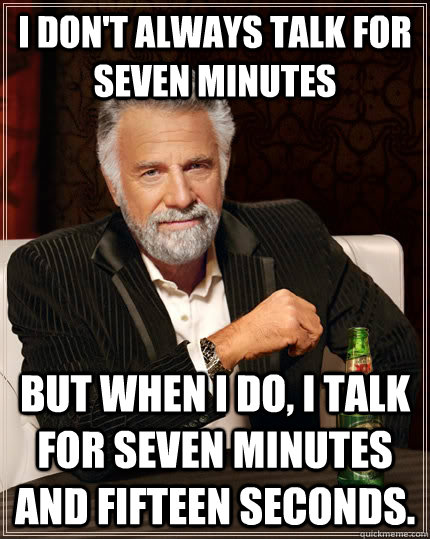 I don't always talk for seven minutes  but when I do, I talk for seven minutes and fifteen seconds. - I don't always talk for seven minutes  but when I do, I talk for seven minutes and fifteen seconds.  The Most Interesting Man In The World