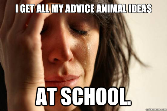 I get all my advice animal ideas  at school.  First World Problems