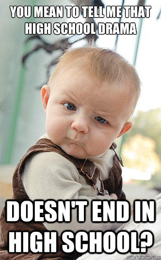 You mean to tell me that high school drama Doesn't end in high school? - You mean to tell me that high school drama Doesn't end in high school?  skeptical baby