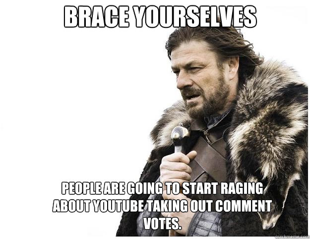 Brace yourselves people are going to start raging about Youtube taking out comment votes.  Imminent Ned