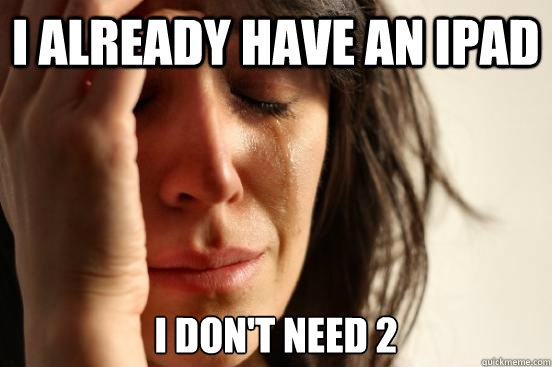 I already have an Ipad I don't need 2  First World Problems