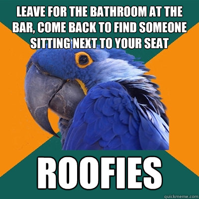 Leave for the bathroom at the bar, come back to find someone sitting next to your seat Roofies  Paranoid Parrot
