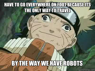 have to go everywhere on foot because its the only way to travel by the way we have robots   