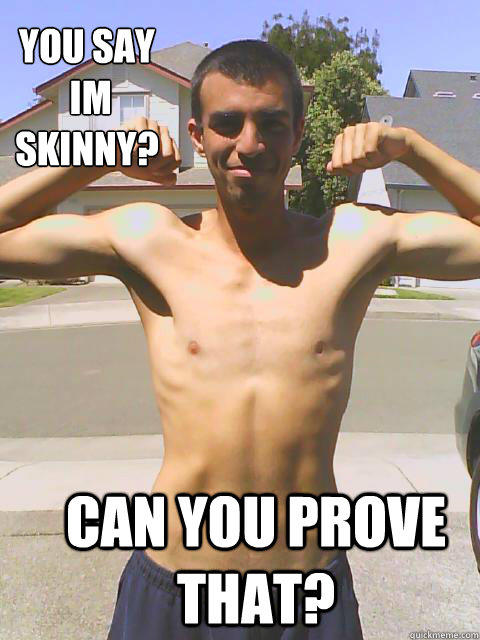 YOU SAY
 IM 
SKINNY? Can you prove that?  