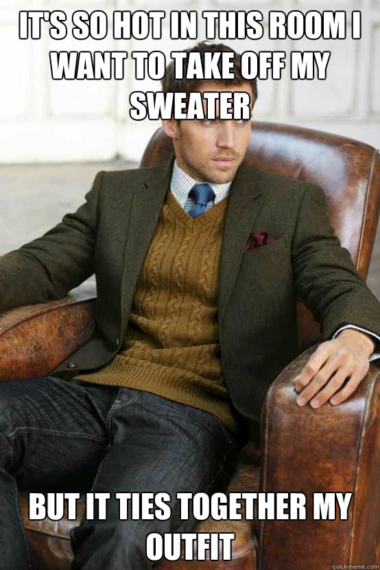 It's so hot in this room I want to take off my sweater  But it ties together my outfit  First World Problems Stylish Man
