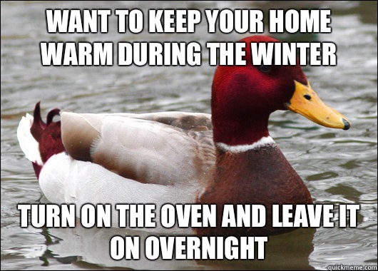 Want to keep your home warm during the winter Turn on the oven and leave it on overnight   Malicious Advice Mallard