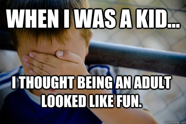 WHEN I WAS A KID... I thought being an adult looked like fun.  Confession kid