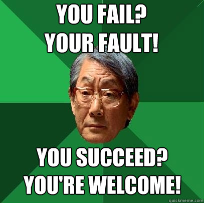 you fail?
your fault! you succeed?
you're welcome!  High Expectations Asian Father