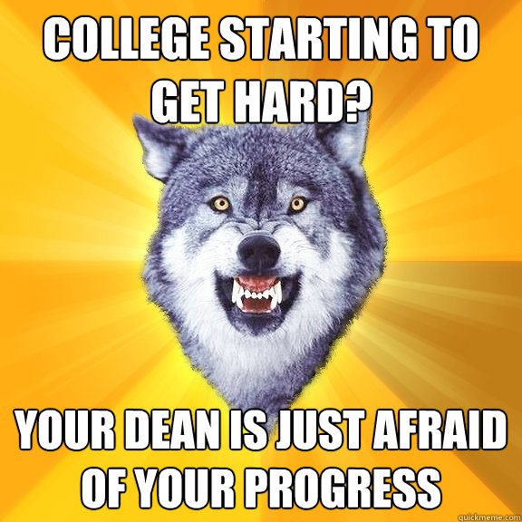 college starting to get hard? your dean is just afraid of your progress   Courage Wolf