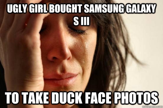 Ugly girl bought Samsung Galaxy   S III To take duck face photos  First World Problems