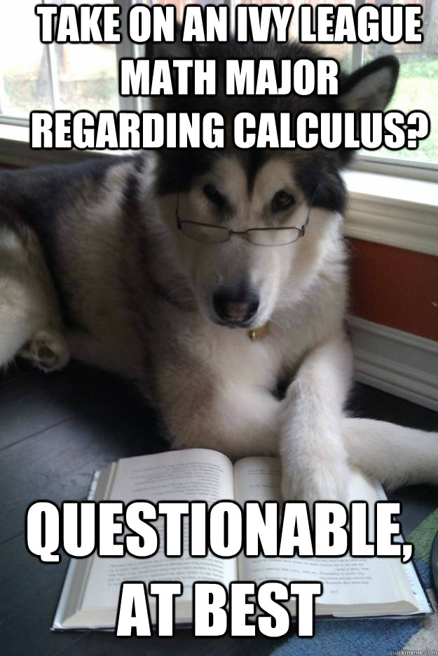 Take on an ivy league math major regarding calculus? Questionable, at best  Condescending Literary Pun Dog