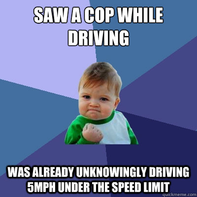 Saw a cop while driving Was already unknowingly driving 5mph under the speed limit  Success Kid
