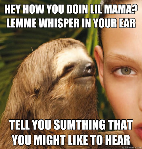 Hey how you doin lil mama? lemme whisper in your ear Tell you sumthing that you might like to hear - Hey how you doin lil mama? lemme whisper in your ear Tell you sumthing that you might like to hear  Whispering Sloth