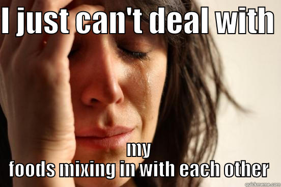 I JUST CAN'T DEAL WITH  MY FOODS MIXING IN WITH EACH OTHER First World Problems