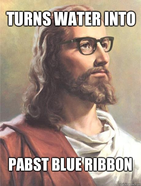 Turns water into Pabst Blue Ribbon  Hipster jesus