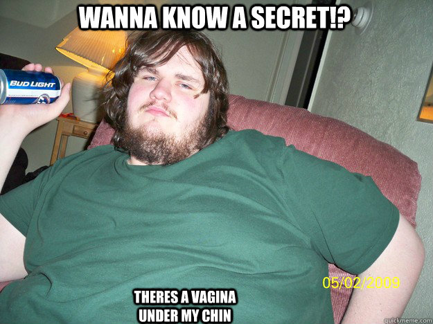 Wanna know a secret!? Theres a vagina under my chin  