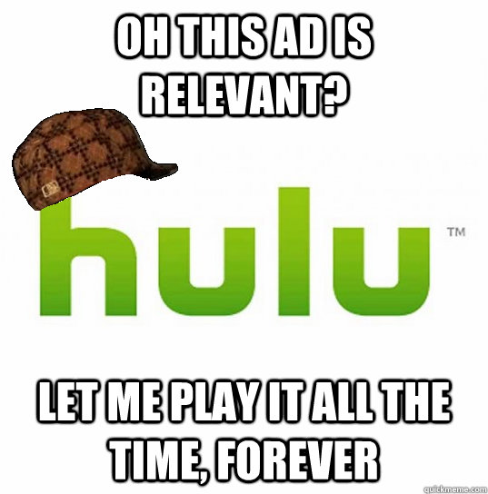 Oh this ad is relevant? Let me play it all the time, forever  Scumbag Hulu