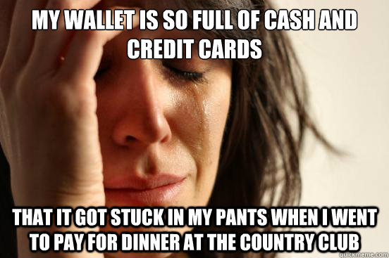 MY WALLET IS SO FULL OF CASH AND CREDIT CARDS THAT IT GOT STUCK IN MY PANTS when I went to pay for dinner at the country club - MY WALLET IS SO FULL OF CASH AND CREDIT CARDS THAT IT GOT STUCK IN MY PANTS when I went to pay for dinner at the country club  First World Problems