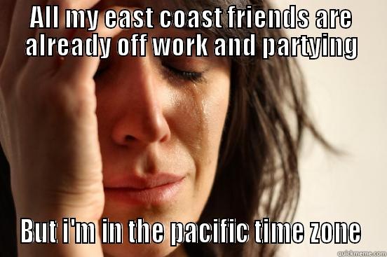 ALL MY EAST COAST FRIENDS ARE ALREADY OFF WORK AND PARTYING BUT I'M IN THE PACIFIC TIME ZONE First World Problems