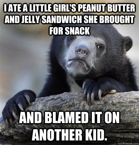 i ate a little girl's peanut butter and jelly sandwich she brought for snack  and blamed it on another kid. - i ate a little girl's peanut butter and jelly sandwich she brought for snack  and blamed it on another kid.  Confession Bear