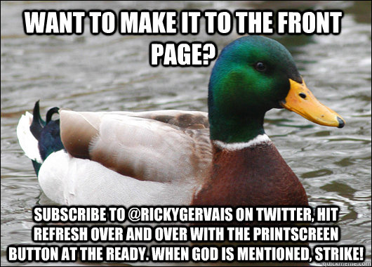 Want to make it to the front page? subscribe to @rickygervais on twitter, hit refresh over and over with the printscreen button at the ready. when god is mentioned, STRIKE!  Actual Advice Mallard