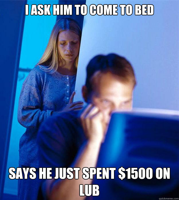 i ask him to come to bed Says he just spent $1500 on lub  Redditors Wife