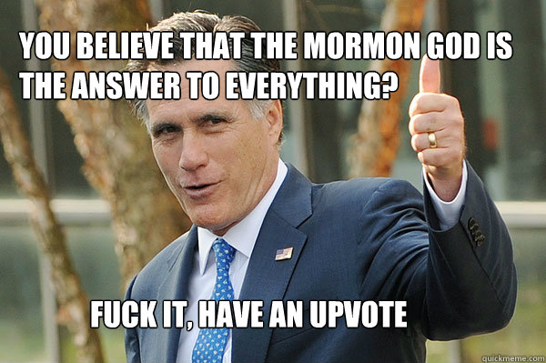 Fuck it, have an upvote You believe that the Mormon god is the answer to everything? - Fuck it, have an upvote You believe that the Mormon god is the answer to everything?  Anglo-Saxon