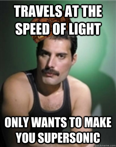 Travels at the speed of light Only wants to make you supersonic - Travels at the speed of light Only wants to make you supersonic  Scumbag Freddie Mercury