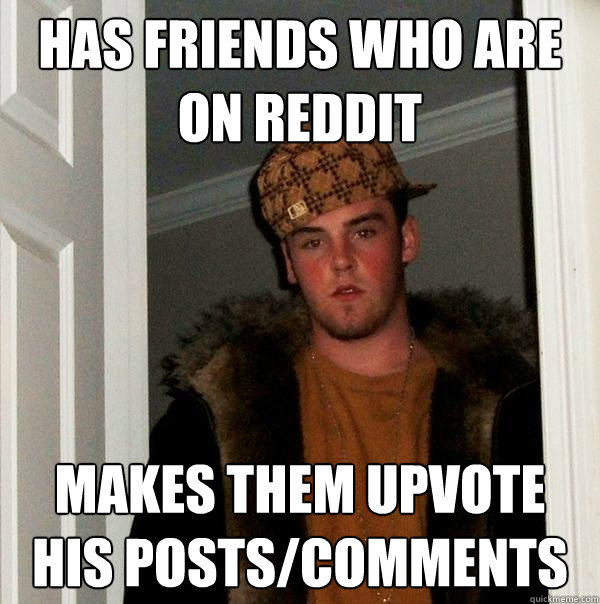 has friends who are on reddit makes them upvote his posts/comments  Scumbag Steve