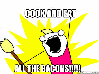 Cook and Eat ALL THE BACONS!!!!!  All The Things