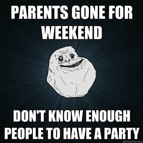 parents gone for weekend don't know enough people to have a party - parents gone for weekend don't know enough people to have a party  Forever Alone