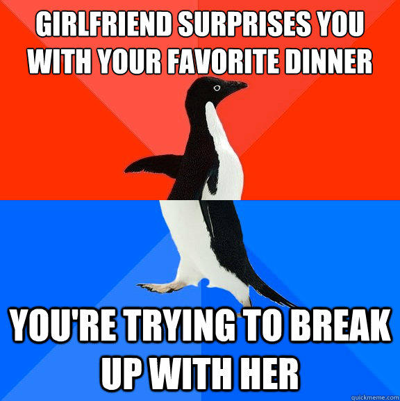 Girlfriend surprises you with your favorite dinner You're trying to break up with her  Socially Awesome Awkward Penguin