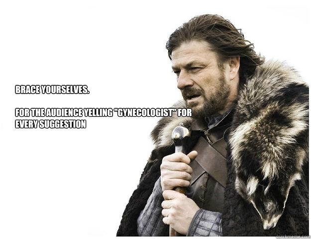 Brace yourselves.

For the audience yelling 
