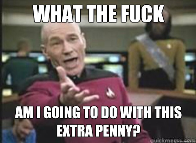 what the fuck am i going to do with this extra penny?  What the Fuck