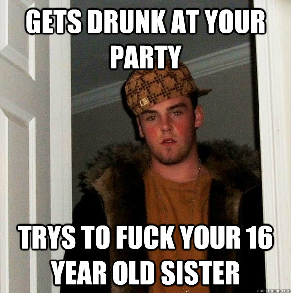Gets drunk at your party Trys to fuck your 16 year old sister  Scumbag Steve