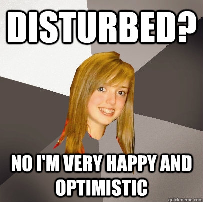 Disturbed? No I'm very happy and optimistic - Disturbed? No I'm very happy and optimistic  Musically Oblivious 8th Grader