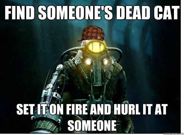 Find someone's dead cat set it on fire and hurl it at someone  